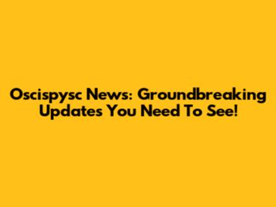 Oscispysc News: Groundbreaking Updates You Need To See!