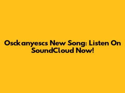 Osckanyesc's New Song: Listen On SoundCloud Now!