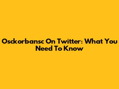 Osckorbansc On Twitter: What You Need To Know