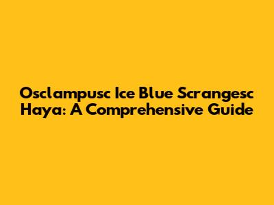 Osclampusc Ice Blue Scrangesc Haya: A Comprehensive Guide