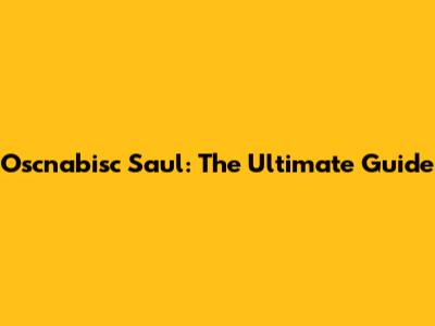 Oscnabisc Saul: The Ultimate Guide