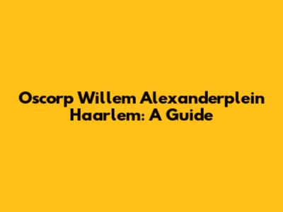 Oscorp Willem Alexanderplein Haarlem: A Guide