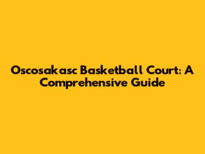 Oscosakasc Basketball Court: A Comprehensive Guide