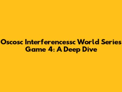 Oscosc Interferencessc World Series Game 4: A Deep Dive