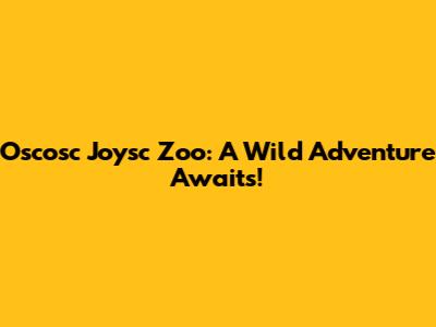 Oscosc Joysc Zoo: A Wild Adventure Awaits!