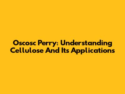 Oscosc Perry: Understanding Cellulose And Its Applications