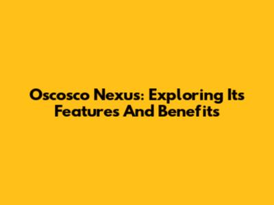 Oscosco Nexus: Exploring Its Features And Benefits