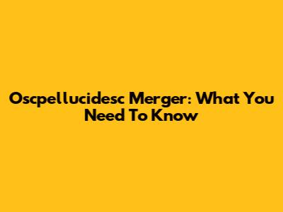 Oscpellucidesc Merger: What You Need To Know