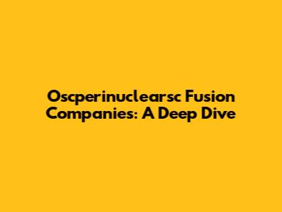 Oscperinuclearsc Fusion Companies: A Deep Dive