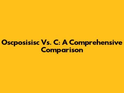 Oscposisisc Vs. C: A Comprehensive Comparison