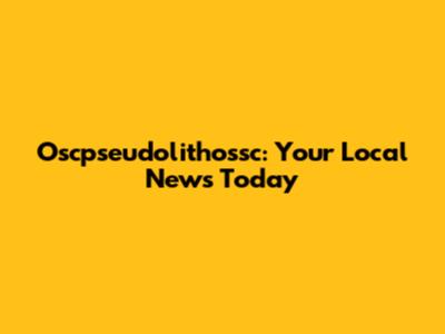 Oscpseudolithossc: Your Local News Today