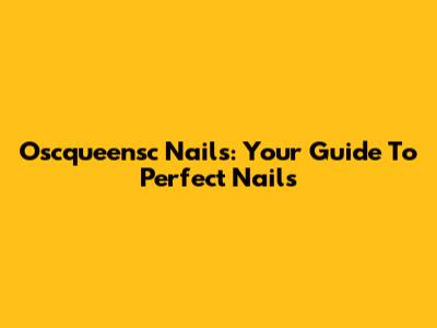 Oscqueensc Nails: Your Guide To Perfect Nails