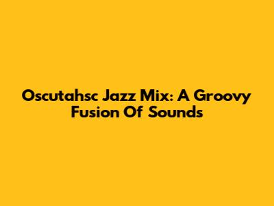 Oscutahsc Jazz Mix: A Groovy Fusion Of Sounds