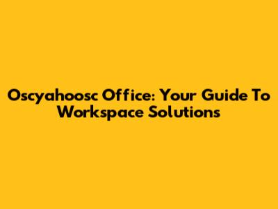 Oscyahoosc Office: Your Guide To Workspace Solutions