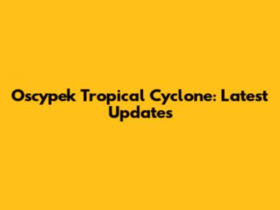Oscypek Tropical Cyclone: Latest Updates