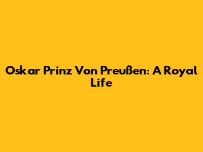 Oskar Prinz Von Preußen: A Royal Life
