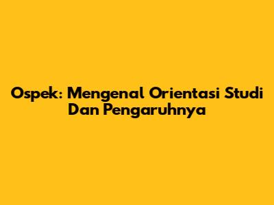 Ospek: Mengenal Orientasi Studi Dan Pengaruhnya