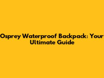Osprey Waterproof Backpack: Your Ultimate Guide