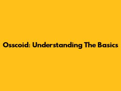 Osscoid: Understanding The Basics