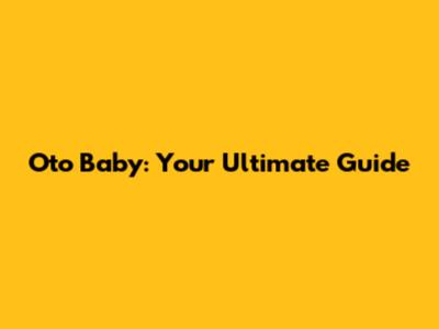 Oto Baby: Your Ultimate Guide