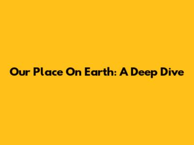 Our Place On Earth: A Deep Dive