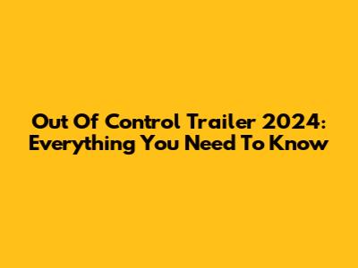 Out Of Control Trailer 2024: Everything You Need To Know