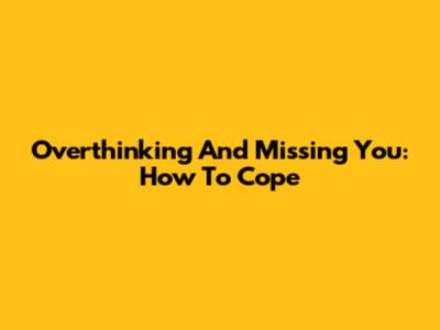 Overthinking And Missing You: How To Cope