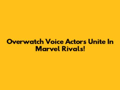 Overwatch Voice Actors Unite In Marvel Rivals!