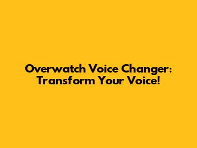 Overwatch Voice Changer: Transform Your Voice!