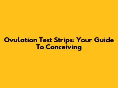 Ovulation Test Strips: Your Guide To Conceiving