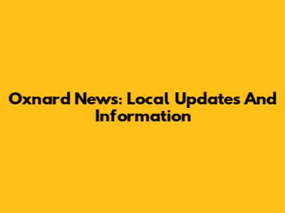 Oxnard News: Local Updates And Information