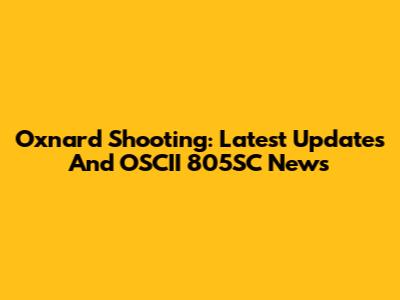 Oxnard Shooting: Latest Updates And OSCII 805SC News