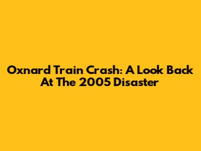 Oxnard Train Crash: A Look Back At The 2005 Disaster