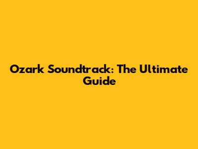 Ozark Soundtrack: The Ultimate Guide