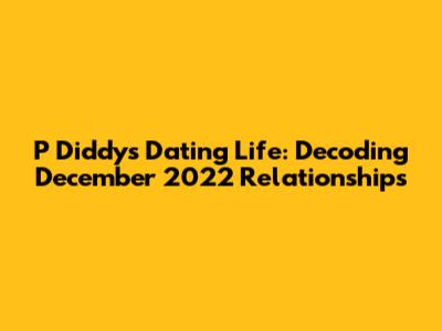 P Diddy's Dating Life: Decoding December 2022 Relationships
