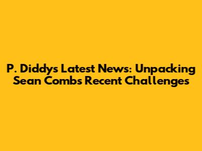 P. Diddy's Latest News: Unpacking Sean Combs' Recent Challenges