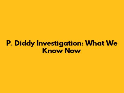 P. Diddy Investigation: What We Know Now