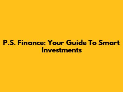 P.S. Finance: Your Guide To Smart Investments
