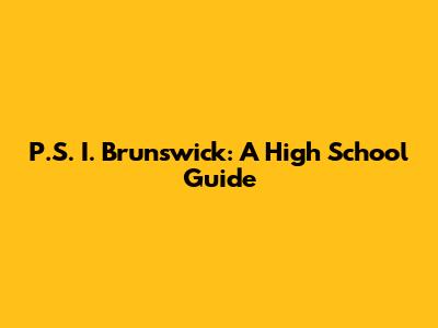 P.S. I. Brunswick: A High School Guide