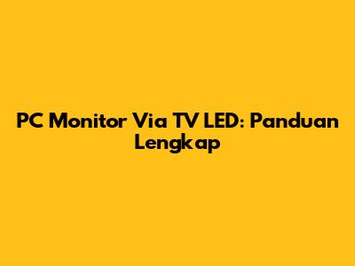 PC Monitor Via TV LED: Panduan Lengkap