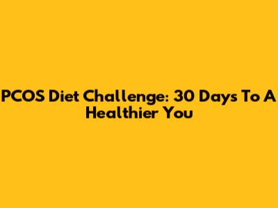 PCOS Diet Challenge: 30 Days To A Healthier You
