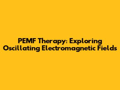 PEMF Therapy: Exploring Oscillating Electromagnetic Fields