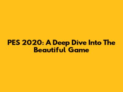 PES 2020: A Deep Dive Into The Beautiful Game