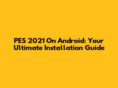 PES 2021 On Android: Your Ultimate Installation Guide