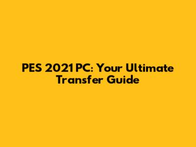 PES 2021 PC: Your Ultimate Transfer Guide