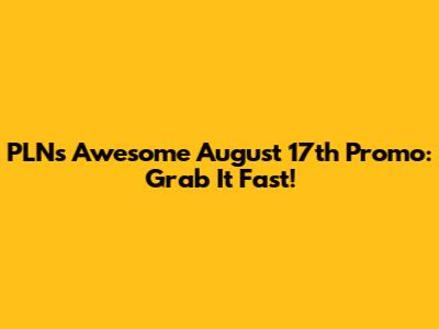 PLN's Awesome August 17th Promo: Grab It Fast!