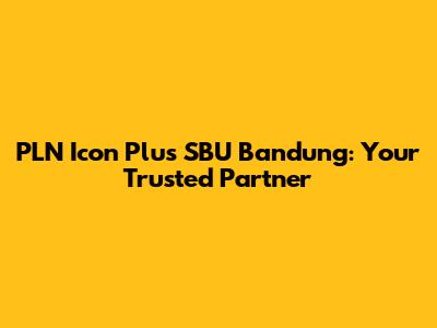 PLN Icon Plus SBU Bandung: Your Trusted Partner