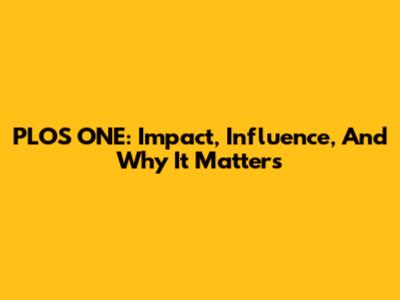 PLOS ONE: Impact, Influence, And Why It Matters
