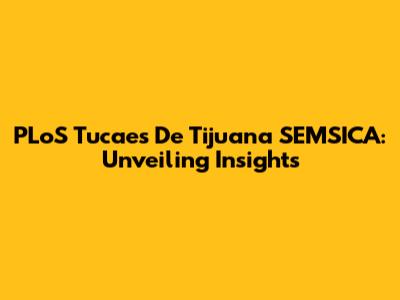 PLoS Tucaes De Tijuana SEMSICA: Unveiling Insights