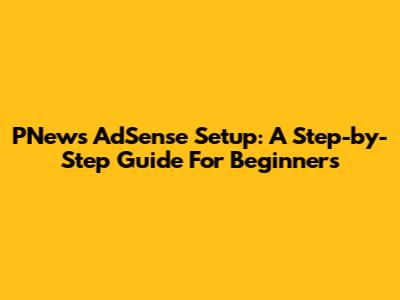 PNews AdSense Setup: A Step-by-Step Guide For Beginners
